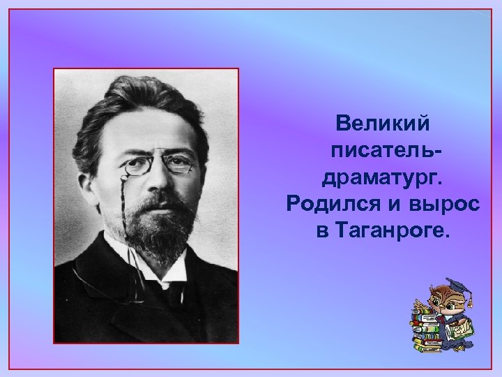 Великий писательдраматург. Родился и вырос в Таганроге. 