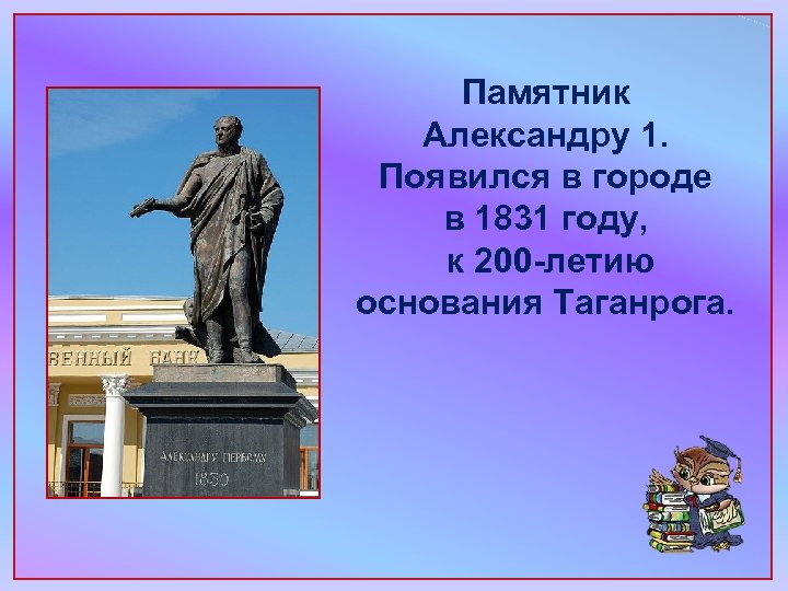 Памятник Александру 1. Появился в городе в 1831 году, к 200 -летию основания Таганрога.