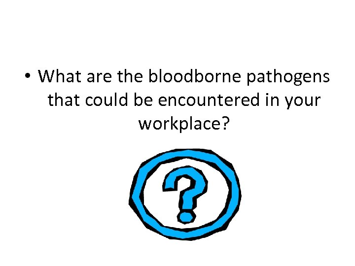  • What are the bloodborne pathogens that could be encountered in your workplace?