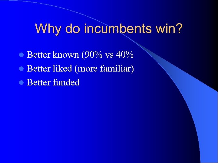 Why do incumbents win? l Better known (90% vs 40% l Better liked (more