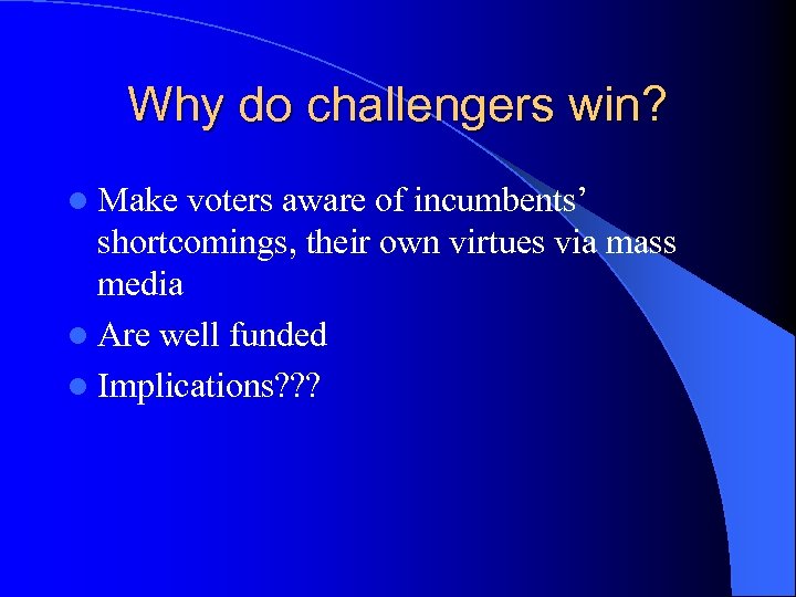 Why do challengers win? l Make voters aware of incumbents’ shortcomings, their own virtues