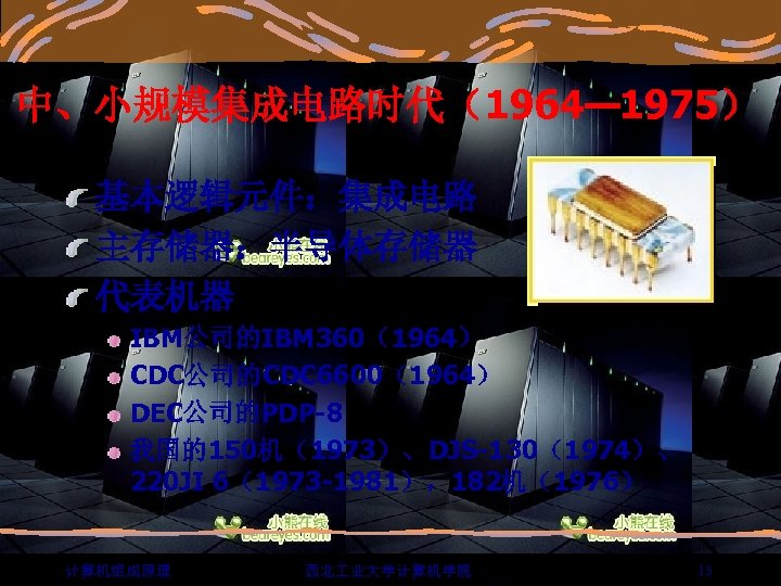 中、小规模集成电路时代（1964— 1975） 基本逻辑元件：集成电路 主存储器：半导体存储器 代表机器 IBM公司的IBM 360（1964） CDC公司的CDC 6600（1964） DEC公司的PDP-8 我国的150机（1973）、DJS-130（1974）、 220 JI 6（1973