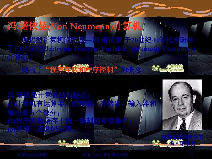 冯. 诺依曼(Von Neumenn)计算机 现代型计算机的先驱—冯. 诺依曼 于20世纪 40年代末研制 了EDVAC(Electronic Discrete Variable Automatic Computer) 计算机。 提出了“程序存储和程序控制”的概念。