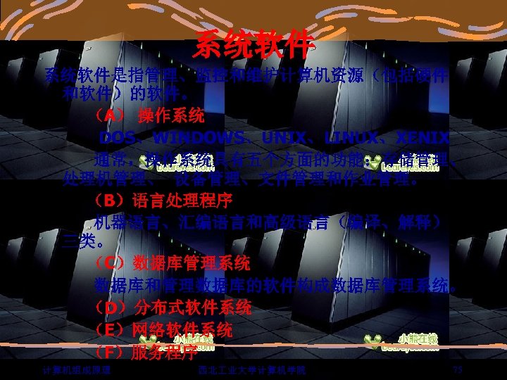 系统软件是指管理、监控和维护计算机资源（包括硬件 和软件）的软件。 （A） 操作系统 DOS、WINDOWS、UNIX、LINUX、XENIX 通常，操作系统具有五个方面的功能：存储管理、 处理机管理、 设备管理、文件管理和作业管理。 （B）语言处理程序 机器语言、汇编语言和高级语言（编译、解释） 三类。 （C）数据库管理系统 数据库和管理数据库的软件构成数据库管理系统。 （D）分布式软件系统