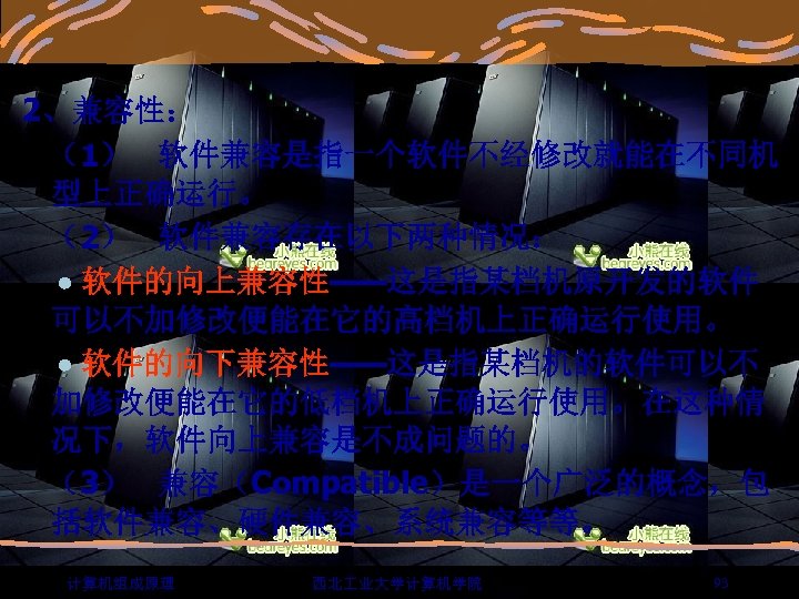 2、兼容性： （1） 软件兼容是指一个软件不经修改就能在不同机 型上正确运行。 （2） 软件兼容存在以下两种情况： 软件的向上兼容性——这是指某档机原开发的软件 可以不加修改便能在它的高档机上正确运行使用。 软件的向下兼容性——这是指某档机的软件可以不 加修改便能在它的低档机上正确运行使用。在这种情 况下，软件向上兼容是不成问题的。 （3） 兼容（Compatible）是一个广泛的概念，包 括软件兼容、硬件兼容、系统兼容等等。