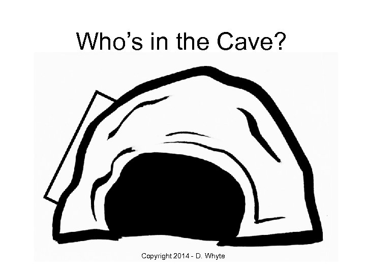 Who’s in the Cave? Copyright 2014 - D. Whyte 