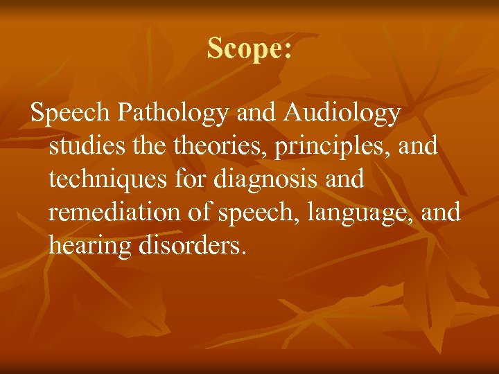 Scope: Speech Pathology and Audiology studies theories, principles, and techniques for diagnosis and remediation