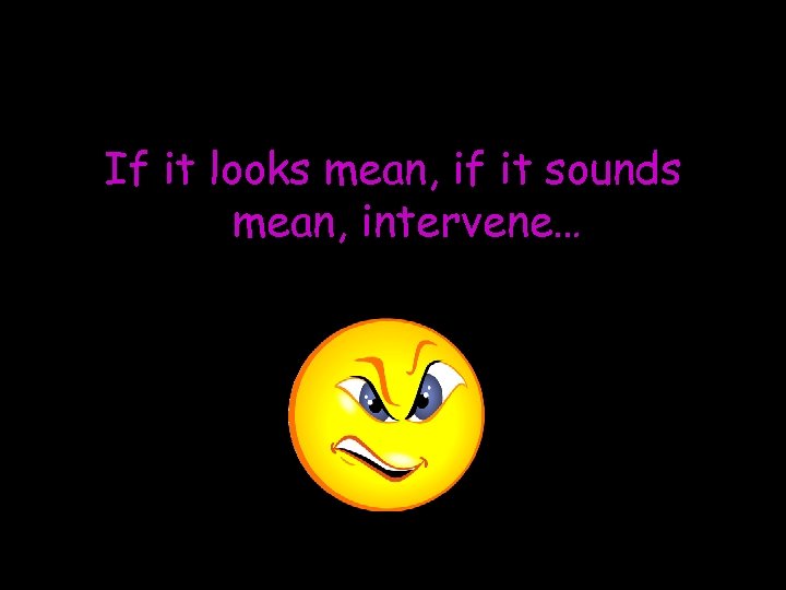 If it looks mean, if it sounds mean, intervene… 