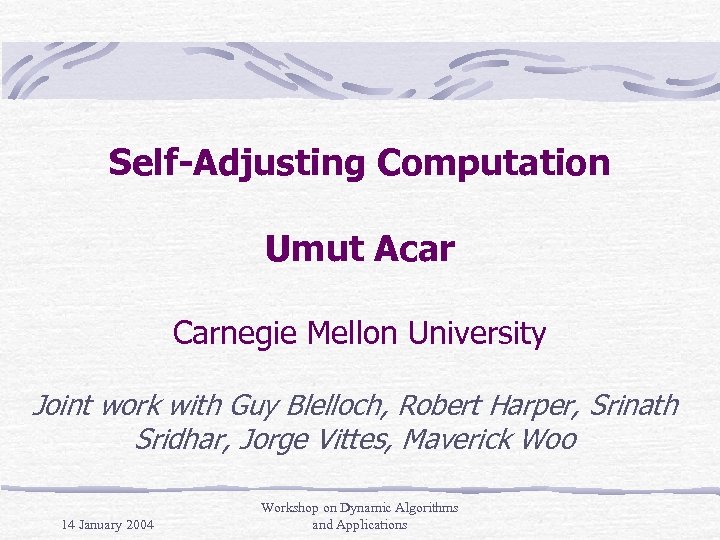 Self-Adjusting Computation Umut Acar Carnegie Mellon University Joint work with Guy Blelloch, Robert Harper,