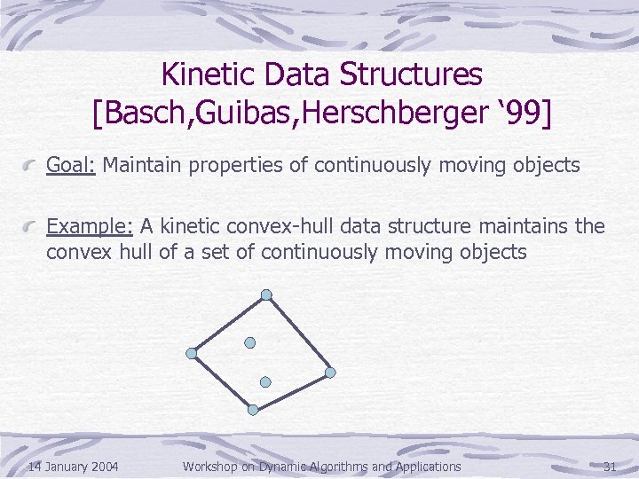 Kinetic Data Structures [Basch, Guibas, Herschberger ‘ 99] Goal: Maintain properties of continuously moving