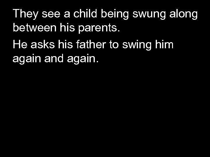 They see a child being swung along between his parents. He asks his father