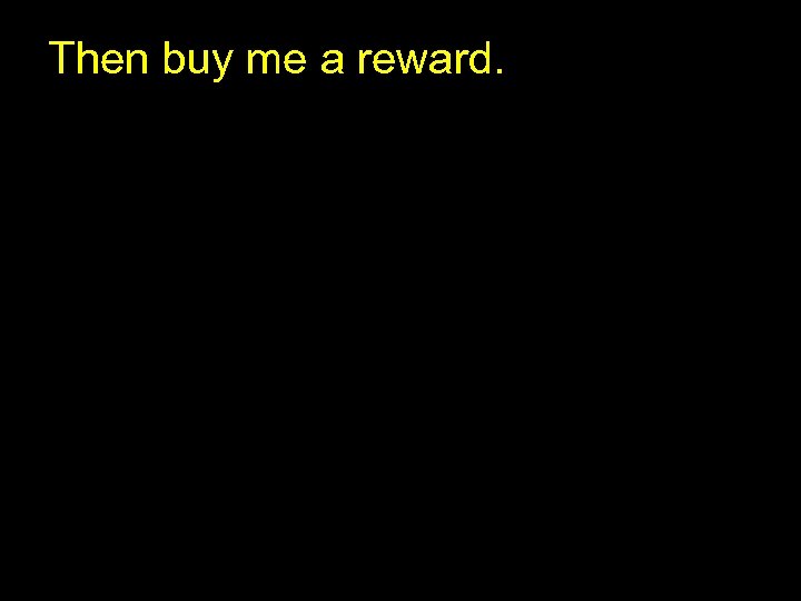 Then buy me a reward. 