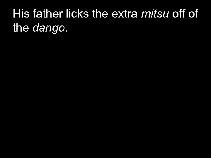 His father licks the extra mitsu off of the dango. 