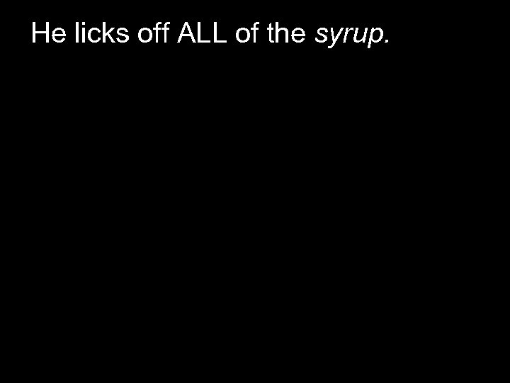 He licks off ALL of the syrup. 