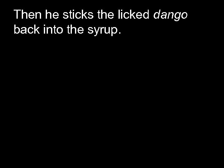 Then he sticks the licked dango back into the syrup. 