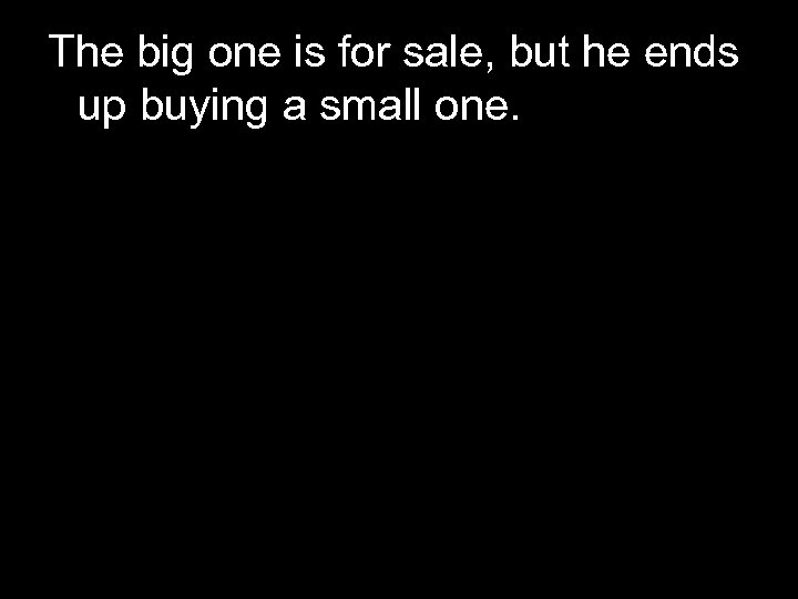 The big one is for sale, but he ends up buying a small one.