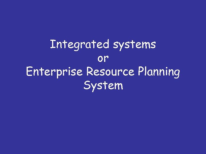 Integrated systems or Enterprise Resource Planning System 