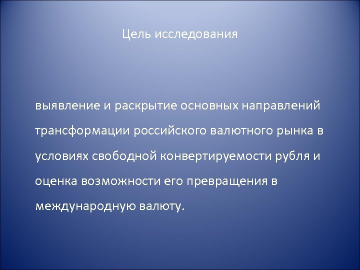 Цель исследования выявление и раскрытие основных направлений трансформации российского валютного рынка в условиях свободной