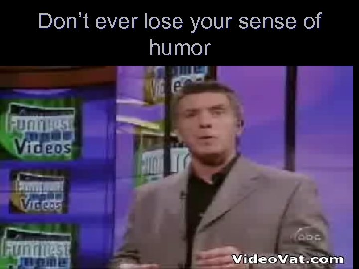 Don’t ever lose your sense of humor 