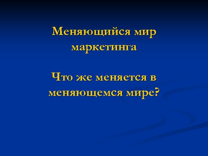 Меняющийся мир маркетинга Что же меняется в меняющемся мире? 