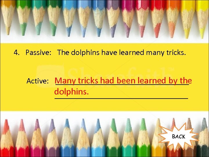 4. Passive: The dolphins have learned many tricks. Active: Many tricks had been learned