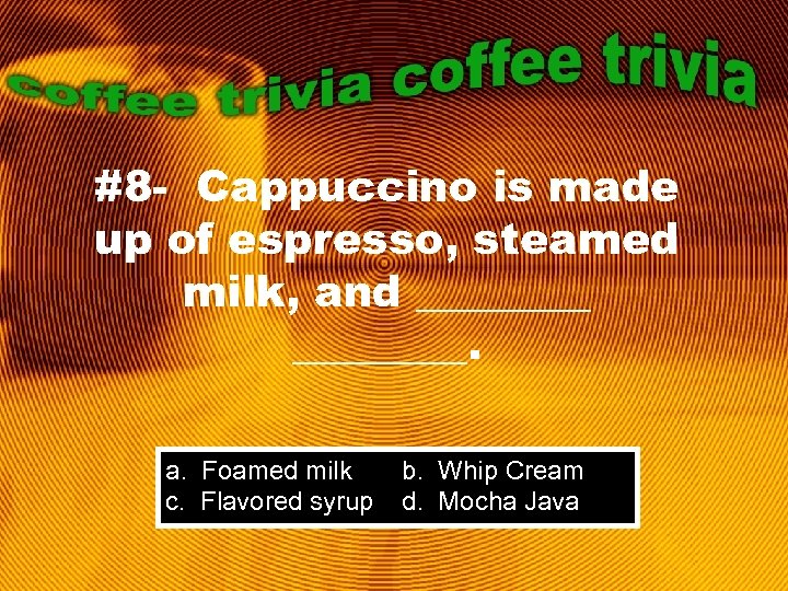 #8 - Cappuccino is made up of espresso, steamed milk, and ________. a. Foamed