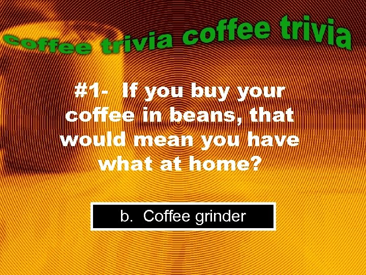 #1 - If you buy your coffee in beans, that would mean you have