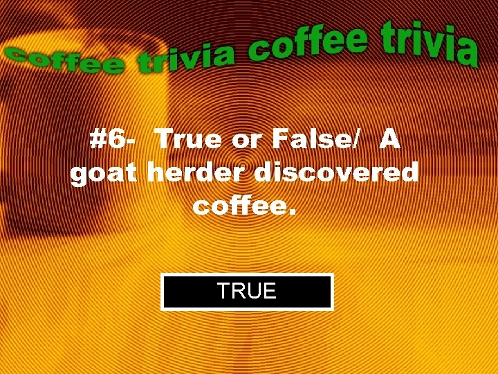 #6 - True or False/ A goat herder discovered coffee. TRUE 