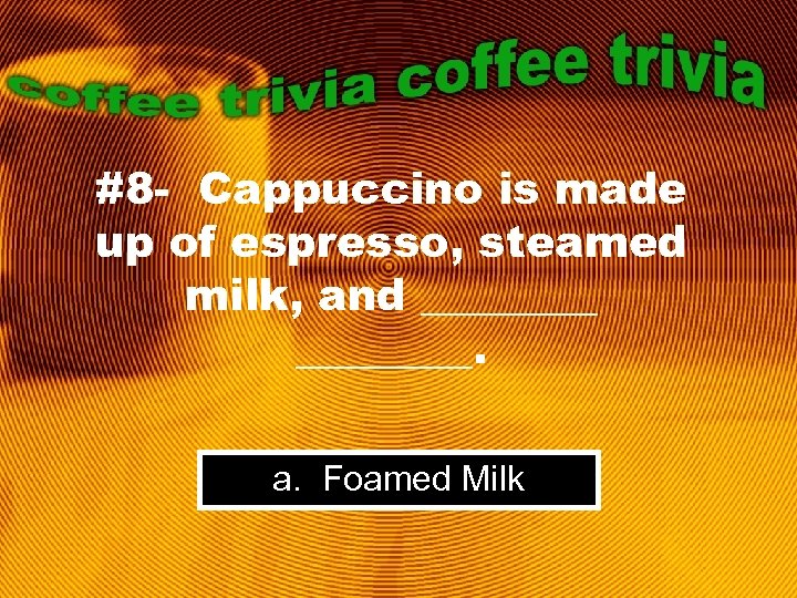 #8 - Cappuccino is made up of espresso, steamed milk, and ________. a. Foamed