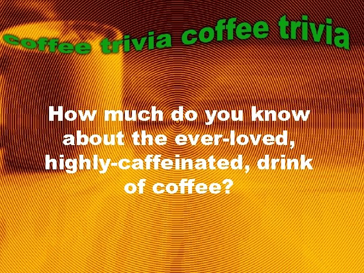 How much do you know about the ever-loved, highly-caffeinated, drink of coffee? 