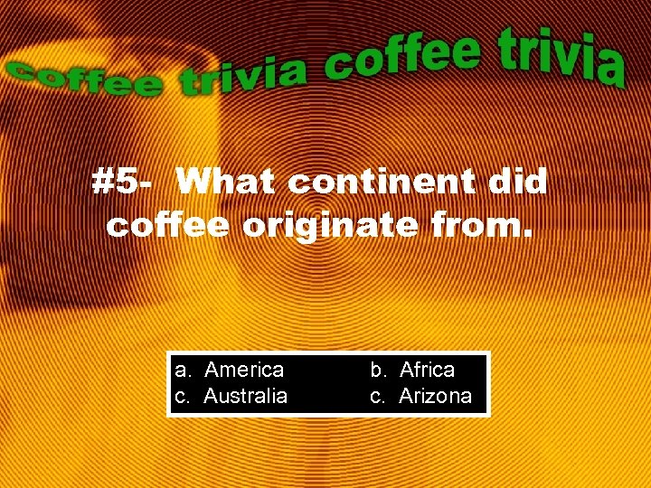 #5 - What continent did coffee originate from. a. America c. Australia b. Africa