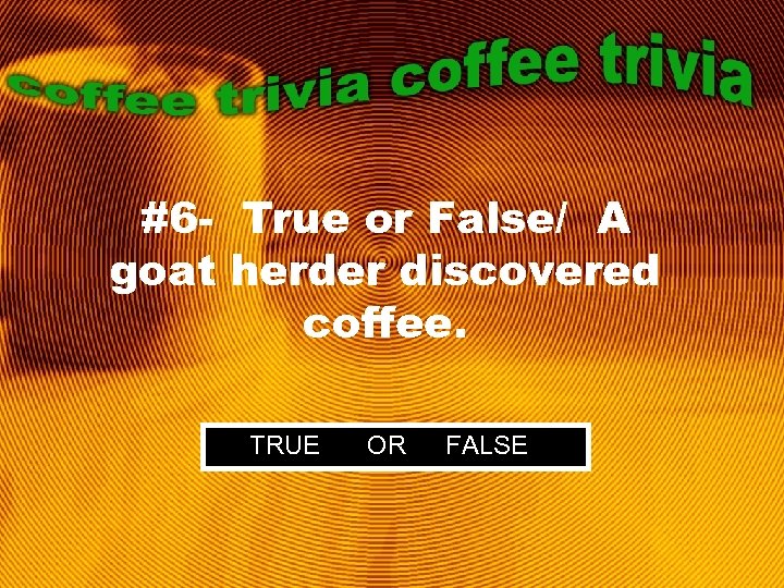 #6 - True or False/ A goat herder discovered coffee. TRUE OR FALSE 