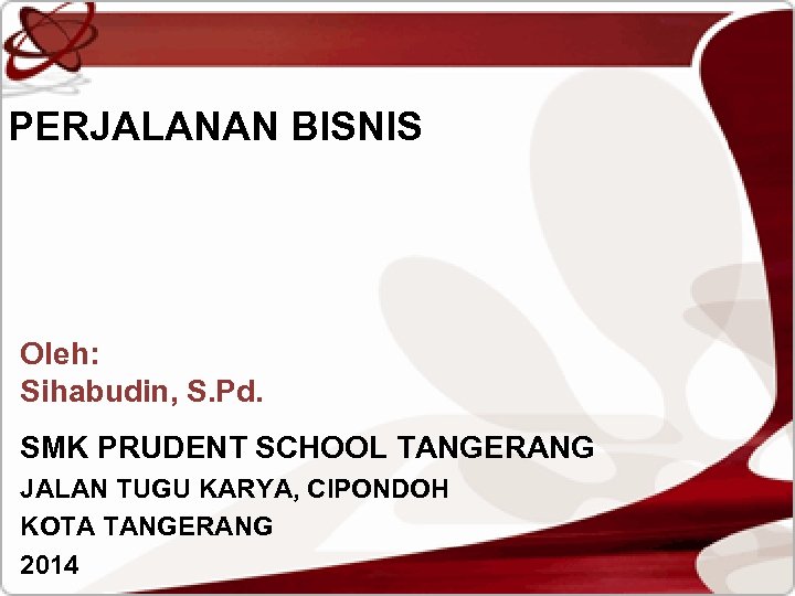 PERJALANAN BISNIS Oleh: Sihabudin, S. Pd. SMK PRUDENT SCHOOL TANGERANG JALAN TUGU KARYA, CIPONDOH