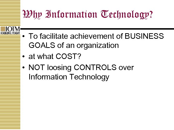 Why Information Technology? • To facilitate achievement of BUSINESS GOALS of an organization •