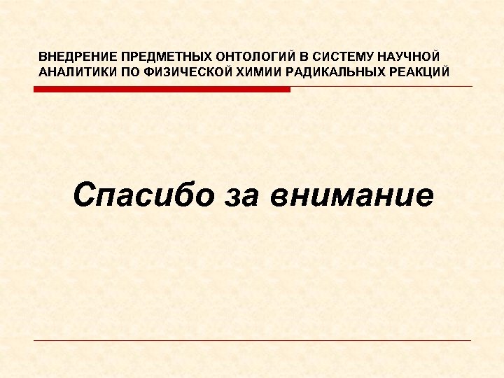 ВНЕДРЕНИЕ ПРЕДМЕТНЫХ ОНТОЛОГИЙ В СИСТЕМУ НАУЧНОЙ АНАЛИТИКИ ПО ФИЗИЧЕСКОЙ ХИМИИ РАДИКАЛЬНЫХ РЕАКЦИЙ Спасибо за