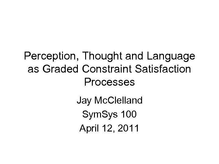 Perception, Thought and Language as Graded Constraint Satisfaction Processes Jay Mc. Clelland Sym. Sys