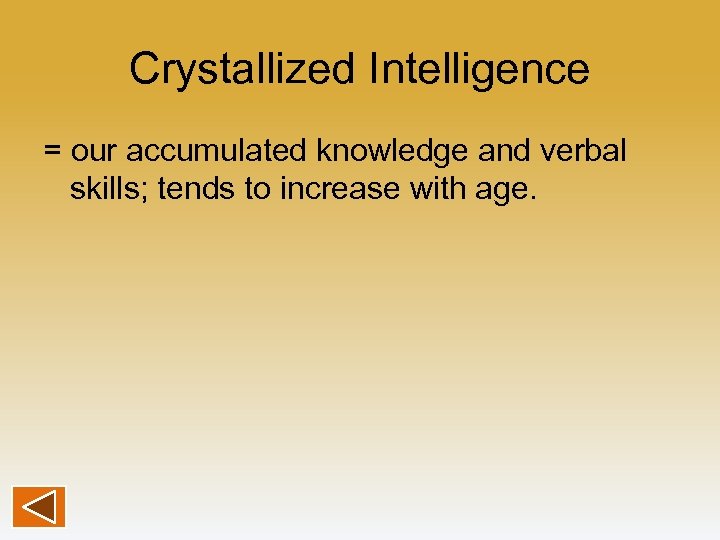 Crystallized Intelligence = our accumulated knowledge and verbal skills; tends to increase with age.