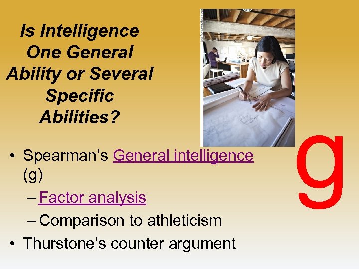 Is Intelligence One General Ability or Several Specific Abilities? • Spearman’s General intelligence (g)