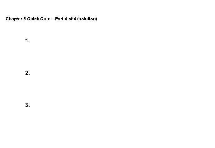 Chapter 5 Quick Quiz -- Part 4 of 4 (solution) 1. 2. 3. 