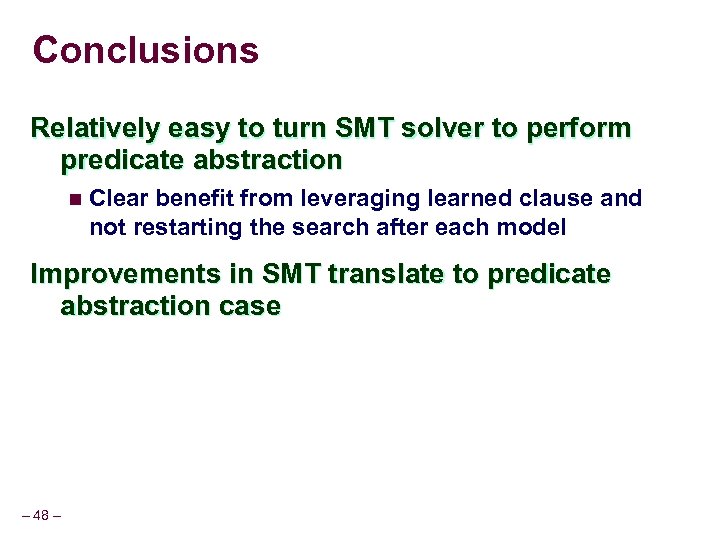 Conclusions Relatively easy to turn SMT solver to perform predicate abstraction n Clear benefit