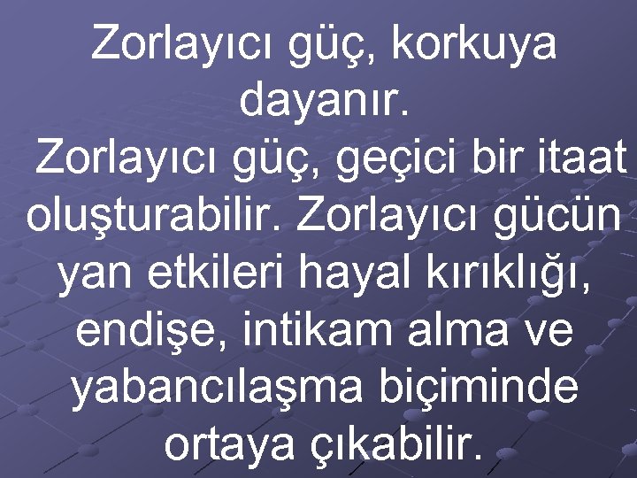 Zorlayıcı güç, korkuya dayanır. Zorlayıcı güç, geçici bir itaat oluşturabilir. Zorlayıcı gücün yan etkileri