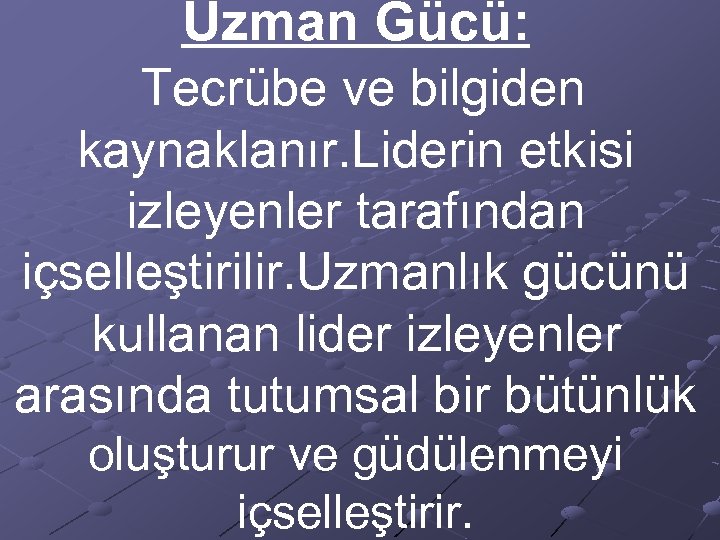 Uzman Gücü: Tecrübe ve bilgiden kaynaklanır. Liderin etkisi izleyenler tarafından içselleştirilir. Uzmanlık gücünü kullanan