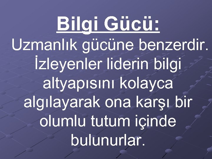 Bilgi Gücü: Uzmanlık gücüne benzerdir. İzleyenler liderin bilgi altyapısını kolayca algılayarak ona karşı bir