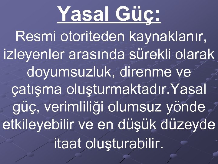 Yasal Güç: Resmi otoriteden kaynaklanır, izleyenler arasında sürekli olarak doyumsuzluk, direnme ve çatışma oluşturmaktadır.