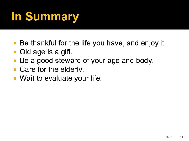 In Summary Be thankful for the life you have, and enjoy it. Old age