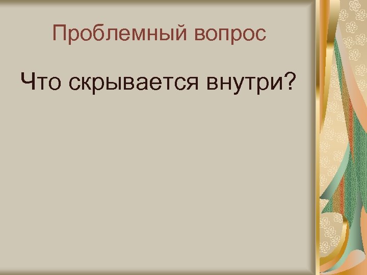 Проблемный вопрос Что скрывается внутри? 