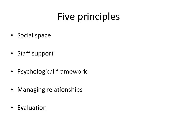 Five principles • Social space • Staff support • Psychological framework • Managing relationships