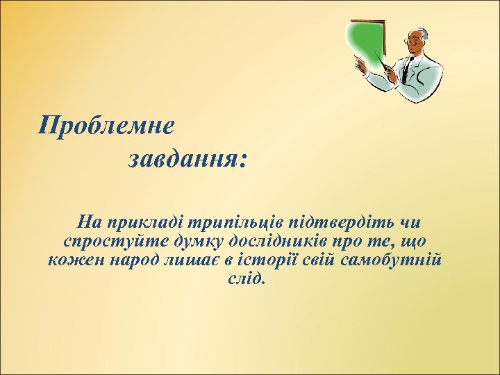 Проблемне завдання: На прикладі трипільців підтвердіть чи спростуйте думку дослідників про те, що кожен