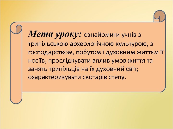 Мета уроку: ознайомити учнів з трипільською археологічною культурою, з господарством, побутом і духовним життям