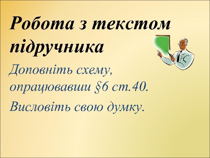 Робота з текстом підручника Доповніть схему, опрацювавши § 6 ст. 40. Висловіть свою думку.